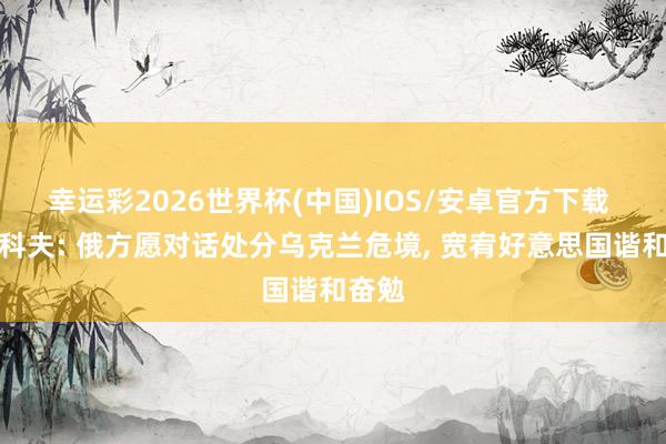 幸运彩2026世界杯(中国)IOS/安卓官方下载 佩斯科夫: 俄方愿对话处分乌克兰危境， 宽宥好意思国谐和奋勉