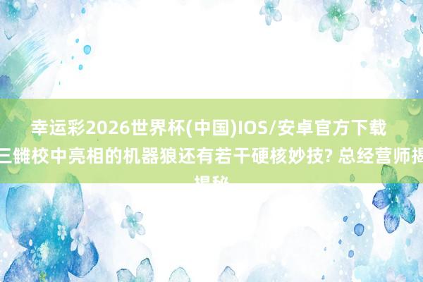 幸运彩2026世界杯(中国)IOS/安卓官方下载 九三雠校中亮相的机器狼还有若干硬核妙技? 总经营师揭秘