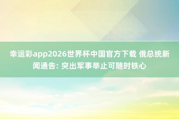 幸运彩app2026世界杯中国官方下载 俄总统新闻通告: 突出军事举止可随时铁心