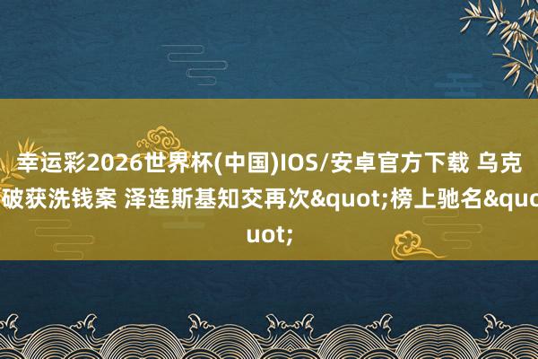 幸运彩2026世界杯(中国)IOS/安卓官方下载 乌克兰破获洗钱案 泽连斯基知交再次"榜上驰名"