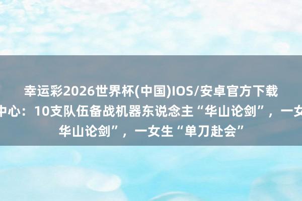 幸运彩2026世界杯(中国)IOS/安卓官方下载 走进智元测试中心：10支队伍备战机器东说念主“华山论剑”，一女生“单刀赴会”