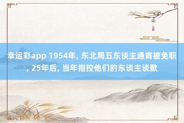 幸运彩app 1954年, 东北局五东谈主通宵被免职, 25年后, 当年指控他们的东谈主谈歉