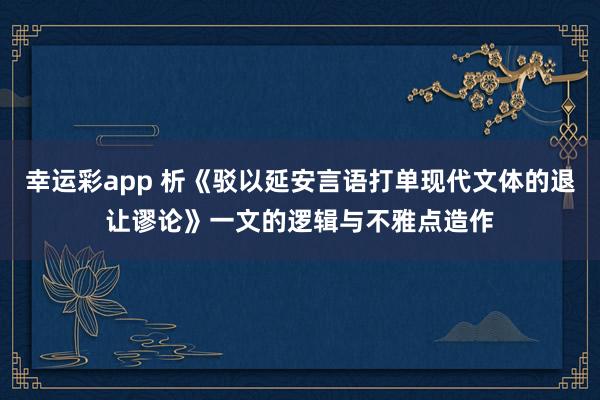 幸运彩app 析《驳以延安言语打单现代文体的退让谬论》一文的逻辑与不雅点造作