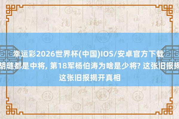 幸运彩2026世界杯(中国)IOS/安卓官方下载 张灵甫胡琏都是中将， 第18军杨伯涛为啥是少将? 这张旧报揭开真相