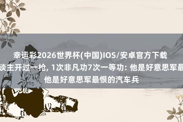 幸运彩2026世界杯(中国)IOS/安卓官方下载 他没朝敌东谈主开过一枪, 1次非凡功7次一等功: 他是好意思军最恨的汽车兵
