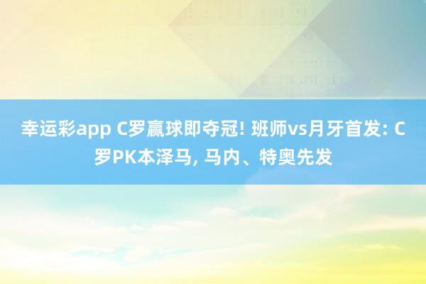 幸运彩app C罗赢球即夺冠! 班师vs月牙首发: C罗PK本泽马, 马内、特奥先发