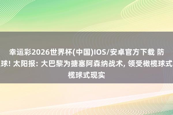 幸运彩2026世界杯(中国)IOS/安卓官方下载 防定位球! 太阳报: 大巴黎为搪塞阿森纳战术， 领受橄榄球式现实