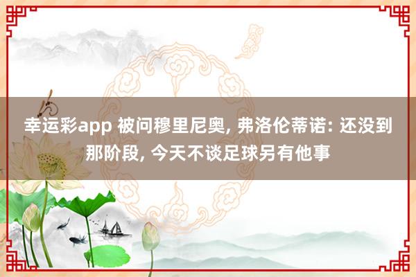 幸运彩app 被问穆里尼奥, 弗洛伦蒂诺: 还没到那阶段, 今天不谈足球另有他事