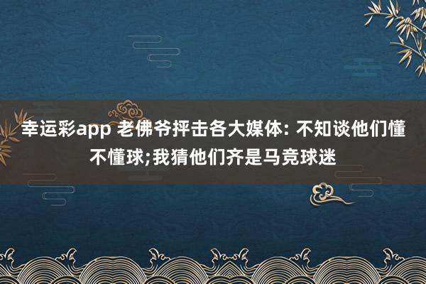 幸运彩app 老佛爷抨击各大媒体: 不知谈他们懂不懂球;我猜他们齐是马竞球迷