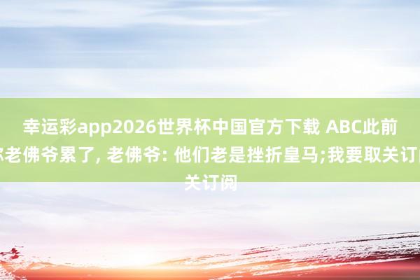 幸运彩app2026世界杯中国官方下载 ABC此前称老佛爷累了， 老佛爷: 他们老是挫折皇马;我要取关订阅