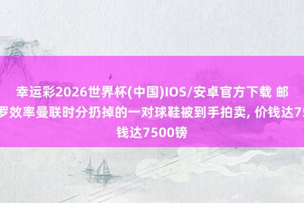 幸运彩2026世界杯(中国)IOS/安卓官方下载 邮报: C罗效率曼联时分扔掉的一对球鞋被到手拍卖， 价钱达7500镑