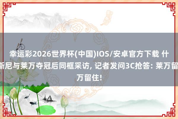 幸运彩2026世界杯(中国)IOS/安卓官方下载 什琴斯尼与莱万夺冠后同框采访， 记者发问3C抢答: 莱万留住!