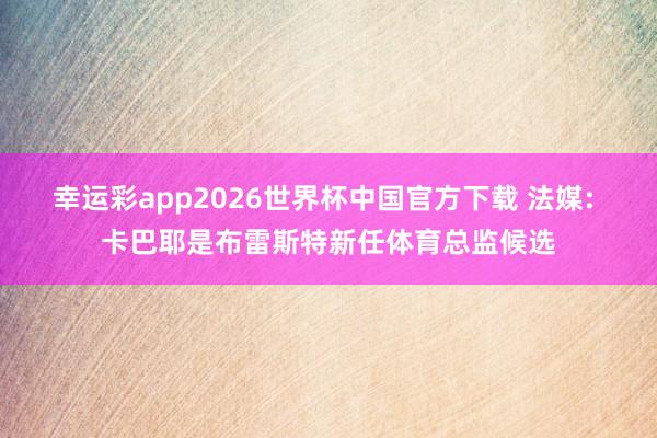 幸运彩app2026世界杯中国官方下载 法媒: 卡巴耶是布雷斯特新任体育总监候选