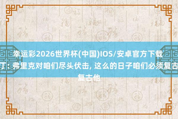 幸运彩2026世界杯(中国)IOS/安卓官方下载 马丁: 弗里克对咱们尽头伏击, 这么的日子咱们必须复古他