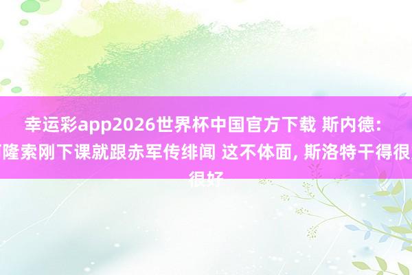 幸运彩app2026世界杯中国官方下载 斯内德: 阿隆索刚下课就跟赤军传绯闻 这不体面， 斯洛特干得很好