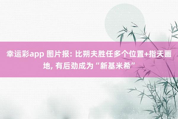 幸运彩app 图片报: 比朔夫胜任多个位置+指天画地， 有后劲成为“新基米希”