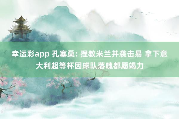 幸运彩app 孔塞桑: 捏教米兰并袭击易 拿下意大利超等杯因球队落魄都愿竭力