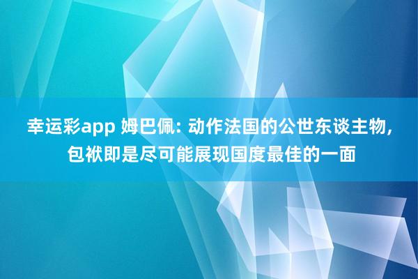 幸运彩app 姆巴佩: 动作法国的公世东谈主物， 包袱即是尽可能展现国度最佳的一面