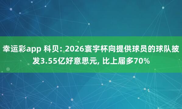 幸运彩app 科贝: 2026寰宇杯向提供球员的球队披发3.55亿好意思元， 比上届多70%