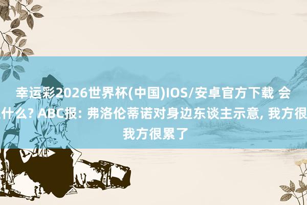 幸运彩2026世界杯(中国)IOS/安卓官方下载 会发生什么? ABC报: 弗洛伦蒂诺对身边东谈主示意， 我方很累了