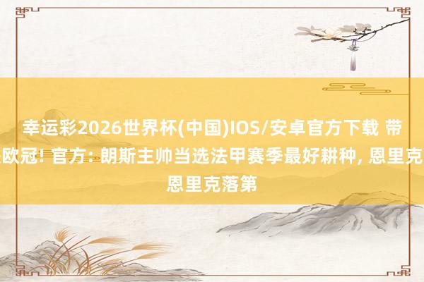 幸运彩2026世界杯(中国)IOS/安卓官方下载 带队进欧冠! 官方: 朗斯主帅当选法甲赛季最好耕种， 恩里克落第