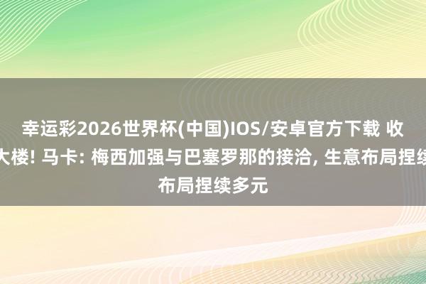 幸运彩2026世界杯(中国)IOS/安卓官方下载 收购新大楼! 马卡: 梅西加强与巴塞罗那的接洽， 生意布局捏续多元