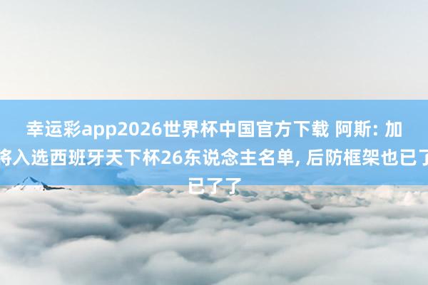 幸运彩app2026世界杯中国官方下载 阿斯: 加维将入选西班牙天下杯26东说念主名单， 后防框架也已了了