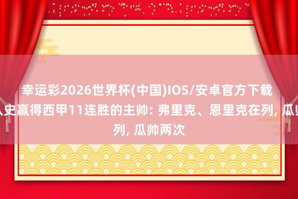 幸运彩2026世界杯(中国)IOS/安卓官方下载 巴萨队史赢得西甲11连胜的主帅: 弗里克、恩里克在列， 瓜帅两次