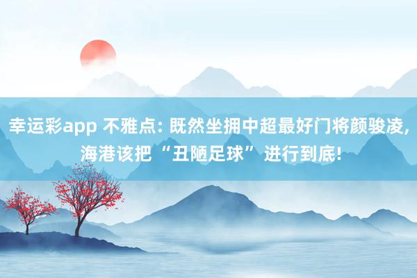 幸运彩app 不雅点: 既然坐拥中超最好门将颜骏凌， 海港该把 “丑陋足球” 进行到底!