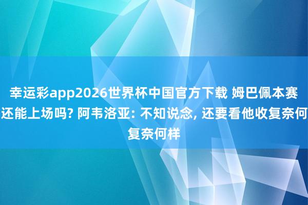幸运彩app2026世界杯中国官方下载 姆巴佩本赛季还能上场吗? 阿韦洛亚: 不知说念， 还要看他收复奈何样