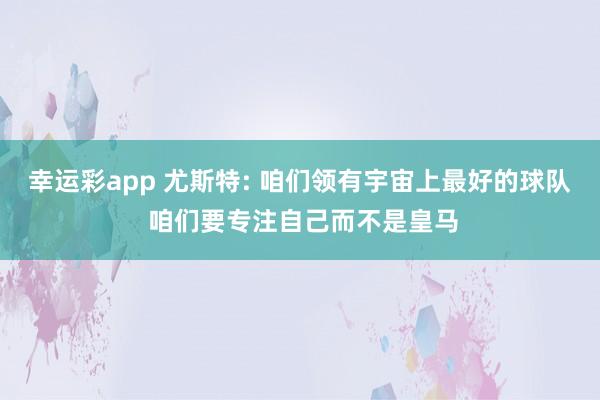 幸运彩app 尤斯特: 咱们领有宇宙上最好的球队 咱们要专注自己而不是皇马