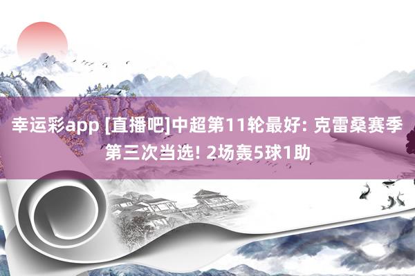 幸运彩app [直播吧]中超第11轮最好: 克雷桑赛季第三次当选! 2场轰5球1助
