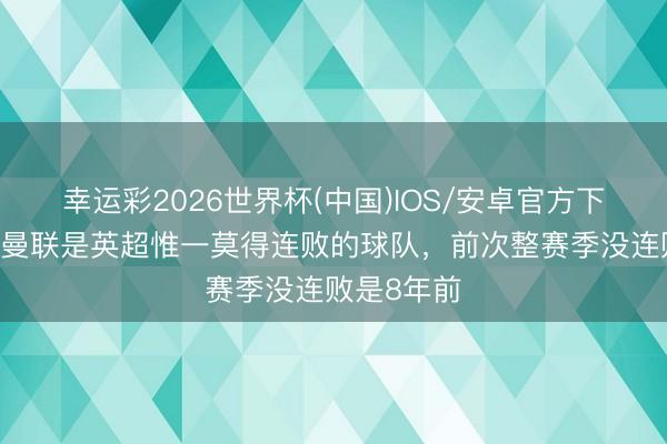 幸运彩2026世界杯(中国)IOS/安卓官方下载 曼晚:曼联是英超惟一莫得连败的球队,前次整赛季没连败是8年前