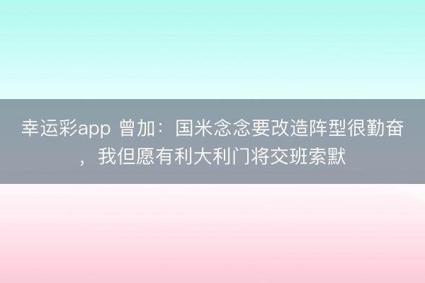 幸运彩app 曾加:国米念念要改造阵型很勤奋,我但愿有利大利门将交班索默
