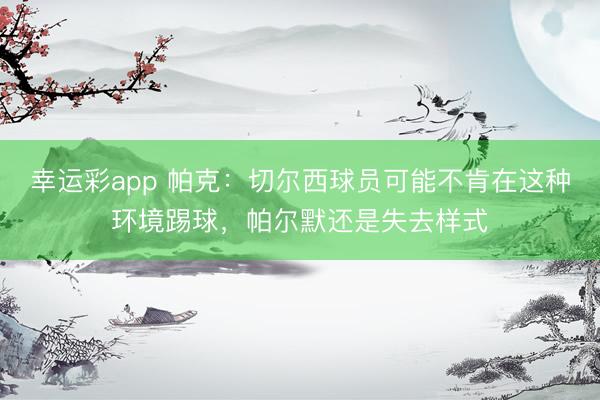 幸运彩app 帕克：切尔西球员可能不肯在这种环境踢球，帕尔默还是失去样式