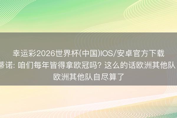幸运彩2026世界杯(中国)IOS/安卓官方下载 弗洛伦蒂诺: 咱们每年皆得拿欧冠吗? 这么的话欧洲其他队自尽算了