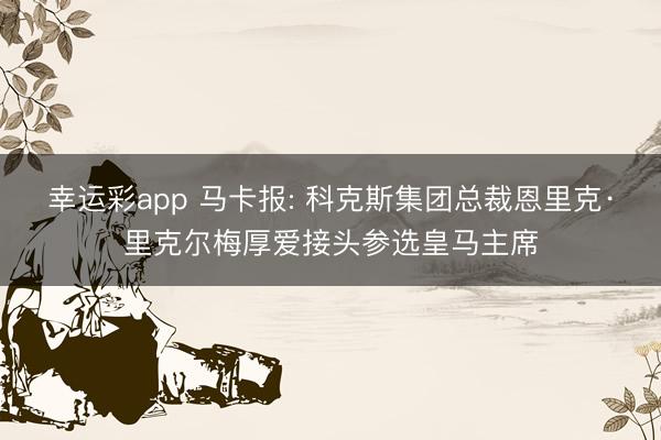 幸运彩app 马卡报: 科克斯集团总裁恩里克·里克尔梅厚爱接头参选皇马主席