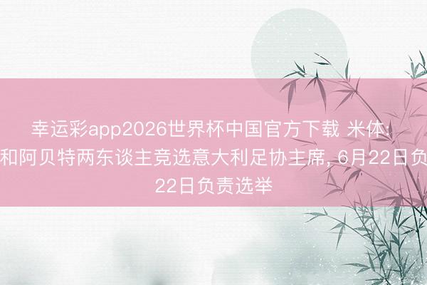 幸运彩app2026世界杯中国官方下载 米体: 马拉戈和阿贝特两东谈主竞选意大利足协主席， 6月22日负责选举