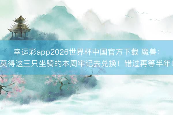 幸运彩app2026世界杯中国官方下载 魔兽：莫得这三只坐骑的本周牢记去兑换！错过再等半年！