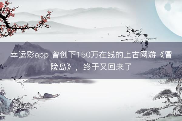 幸运彩app 曾创下150万在线的上古网游《冒险岛》，终于又回来了