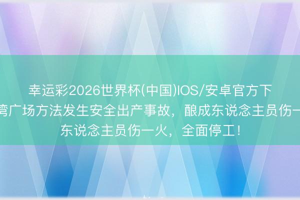 幸运彩2026世界杯(中国)IOS/安卓官方下载 深圳福田环湾广场方法发生安全出产事故，酿成东说念主员伤一火，全面停工！