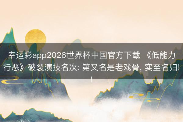 幸运彩app2026世界杯中国官方下载 《低能力行恶》破裂演技名次: 第又名是老戏骨， 实至名归!