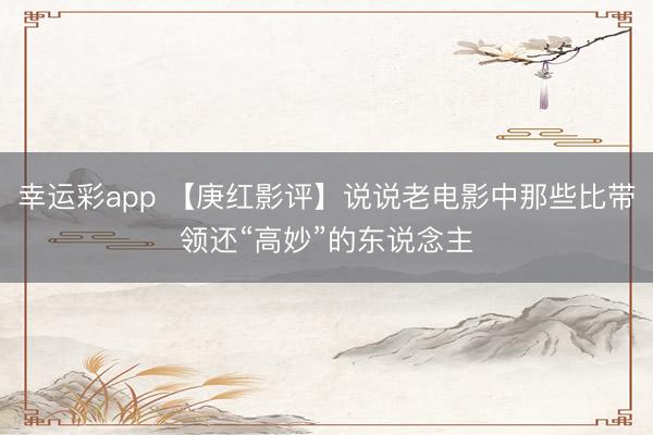 幸运彩app 【庚红影评】说说老电影中那些比带领还“高妙”的东说念主