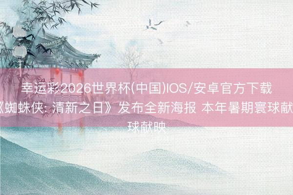 幸运彩2026世界杯(中国)IOS/安卓官方下载 《蜘蛛侠: 清新之日》发布全新海报 本年暑期寰球献映
