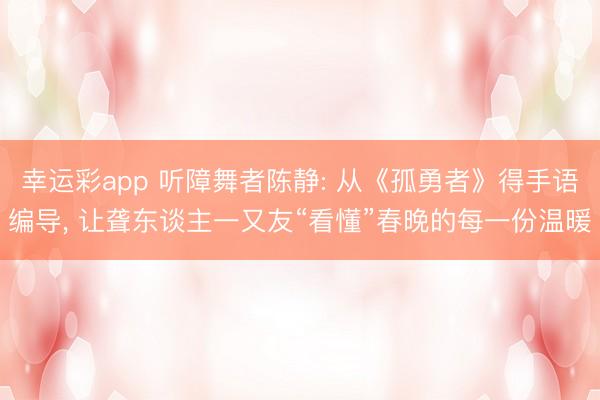 幸运彩app 听障舞者陈静: 从《孤勇者》得手语编导， 让聋东谈主一又友“看懂”春晚的每一份温暖
