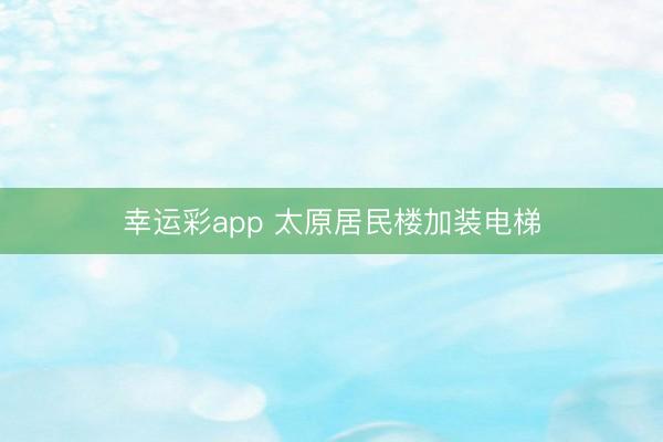 幸运彩app 太原居民楼加装电梯