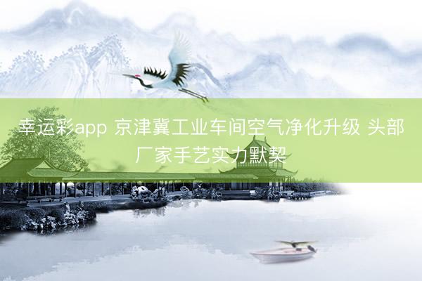幸运彩app 京津冀工业车间空气净化升级 头部厂家手艺实力默契