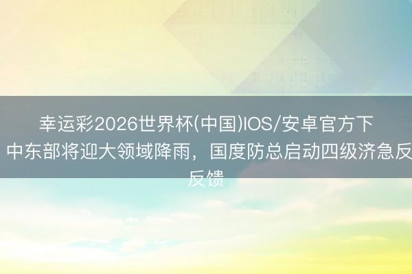幸运彩2026世界杯(中国)IOS/安卓官方下载 中东部将迎大领域降雨,国度防总启动四级济急反馈