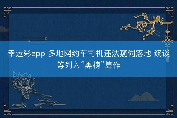 幸运彩app 多地网约车司机违法窥伺落地 绕谈等列入“黑榜”算作