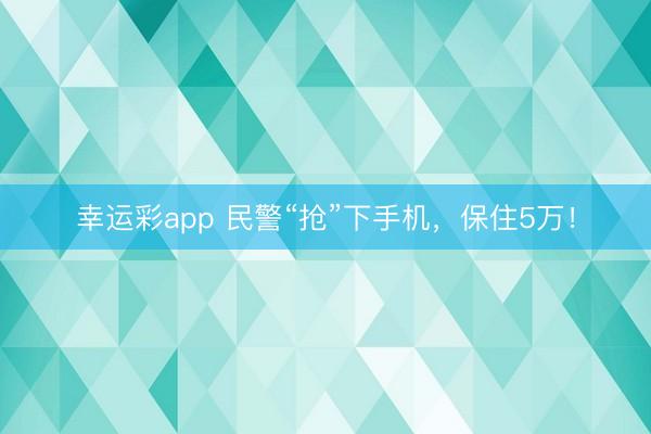 幸运彩app 民警“抢”下手机，保住5万！